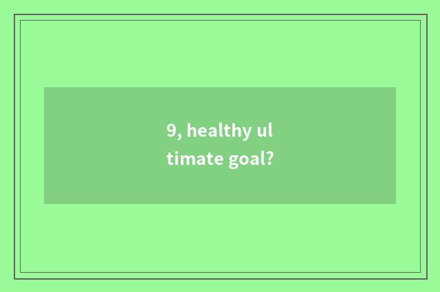 9, healthy ultimate goal?