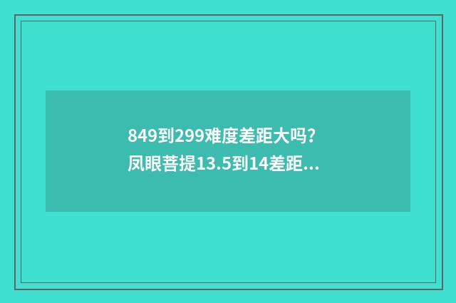 849到299难度差距大吗？ 凤眼菩提13.5到14差距大吗？英文双语对照