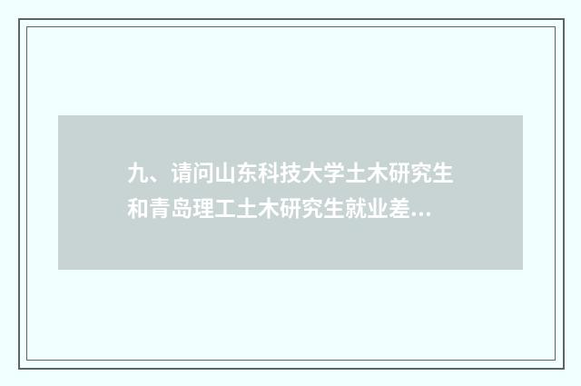 九、请问山东科技大学土木研究生和青岛理工土木研究生就业差距大吗？谢谢？