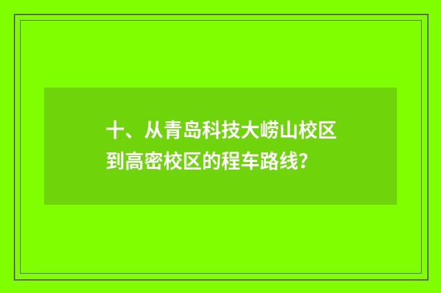 十、从青岛科技大崂山校区到高密校区的程车路线？
