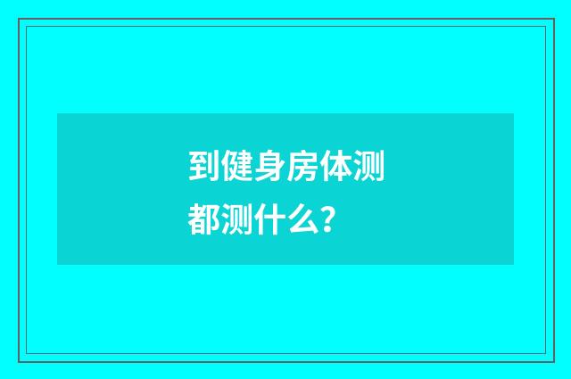 到健身房体测都测什么？