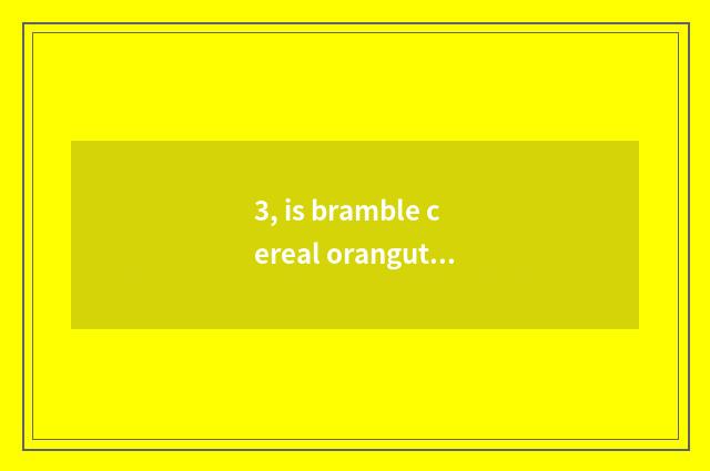 3, is bramble cereal orangutan rare the position?