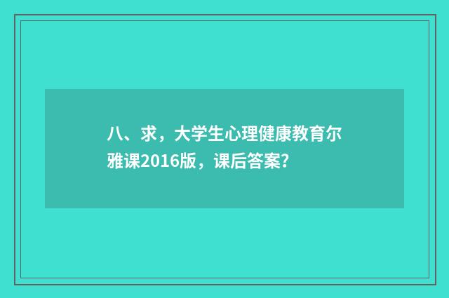 八、求,大学生心理健康教育尔雅课2016版,课后答案?