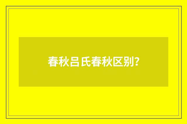 春秋吕氏春秋区别?