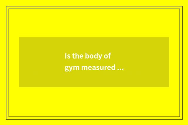 Is the body of gym measured allow?