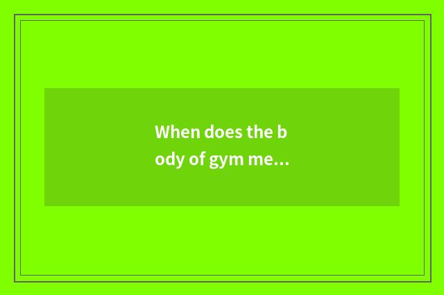When does the body of gym measure appearance the most accurate?