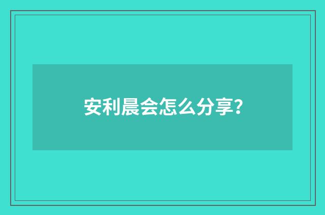 安利晨会怎么分享?