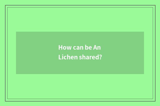 How can be An Lichen shared?