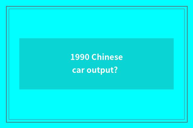 1990 Chinese car output?