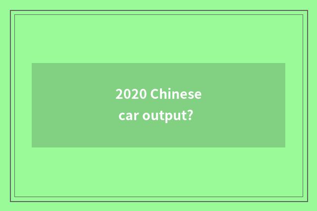 2020 Chinese car output?