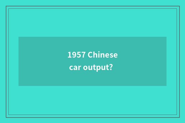 1957 Chinese car output?