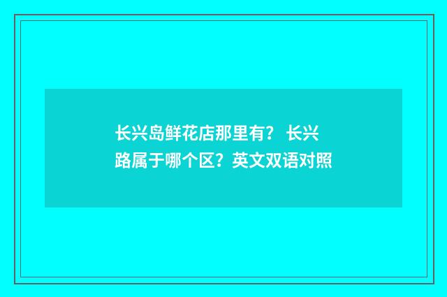 长兴岛鲜花店那里有？ 长兴路属于哪个区？英文双语对照
