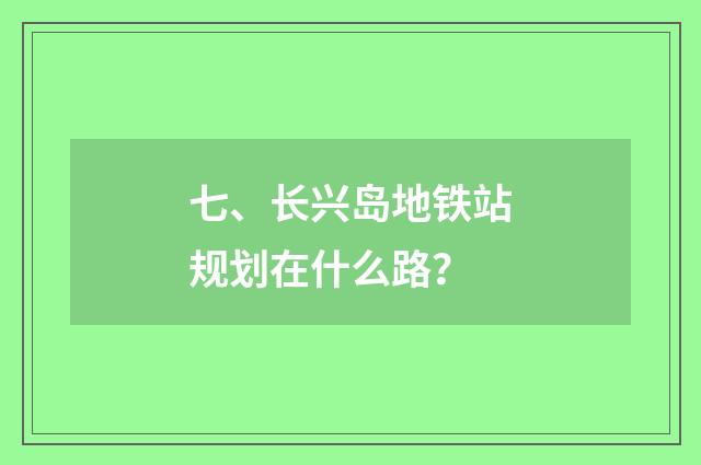 七、长兴岛地铁站规划在什么路?