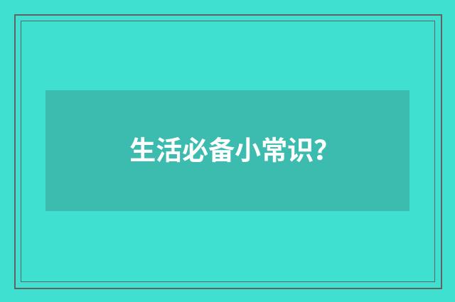 生活必备小常识？