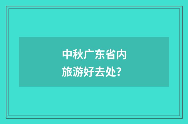 中秋广东省内旅游好去处？