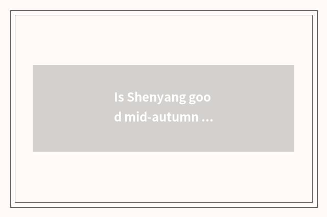 Is Shenyang good mid-autumn place to go?