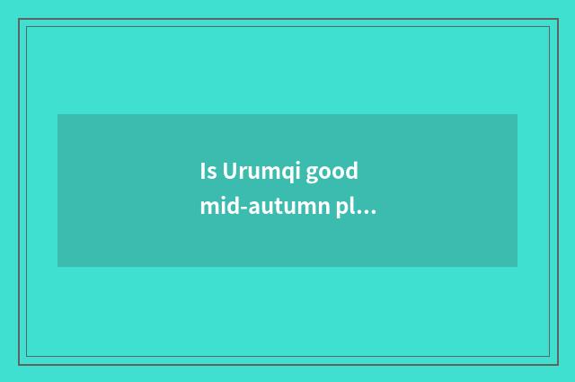 Is Urumqi good mid-autumn place to go?