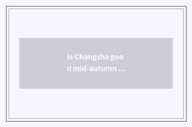 Is Changsha good mid-autumn place to go?