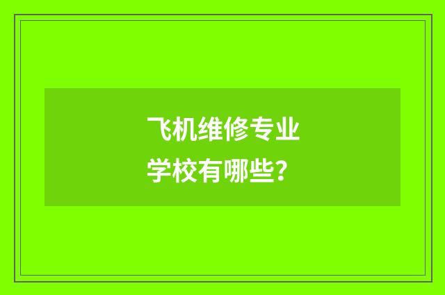 飞机维修专业学校有哪些?
