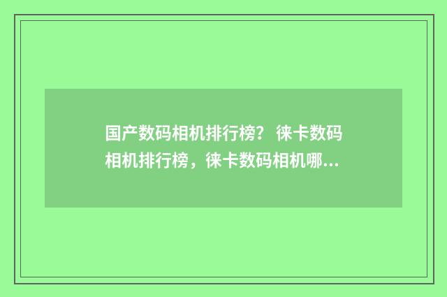 国产数码相机排行榜？ 徕卡数码相机排行榜，徕卡数码相机哪款好？英文双语对照