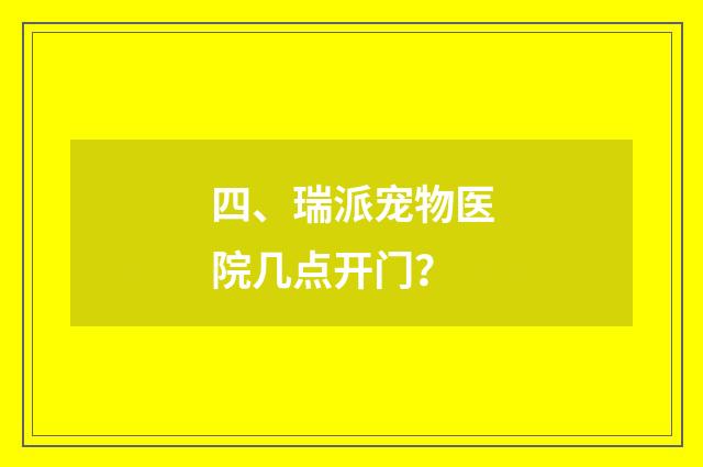 四、瑞派宠物医院几点开门?
