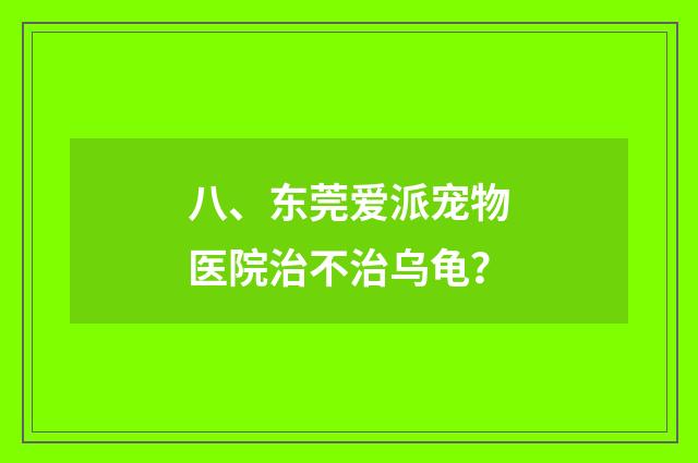 八、东莞爱派宠物医院治不治乌龟？