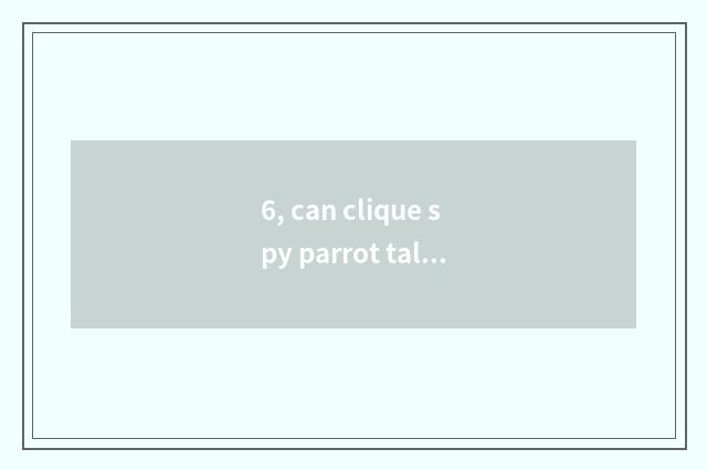 6, can clique spy parrot talk how does clique spy parrot talk?