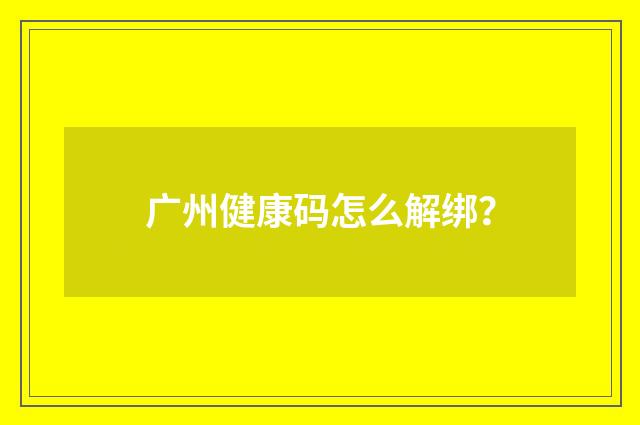 广州健康码怎么解绑?
