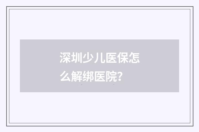深圳少儿医保怎么解绑医院?