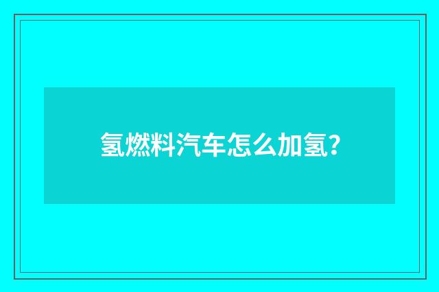 氢燃料汽车怎么加氢?