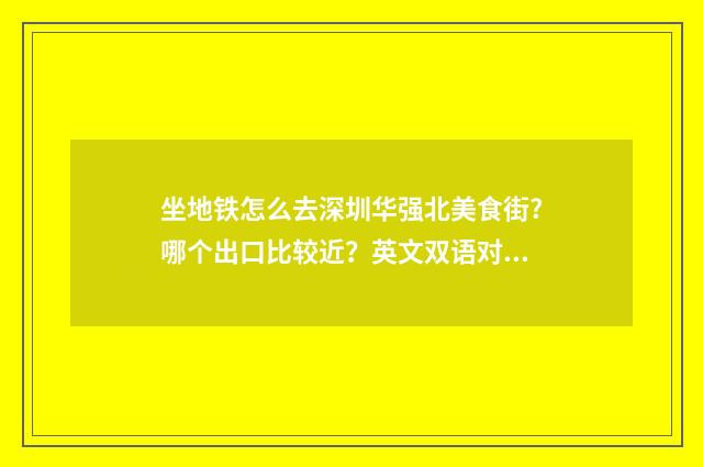 坐地铁怎么去深圳华强北美食街?哪个出口比较近？英文双语对照
