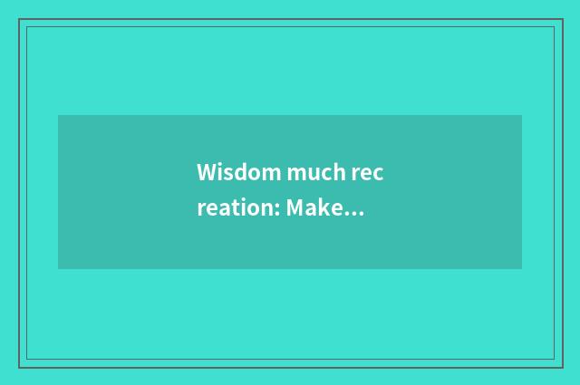 Wisdom much recreation: Make brand-new recreational experience