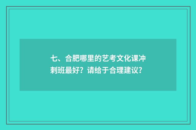 七、合肥哪里的艺考文化课冲刺班最好?请给于合理建议?