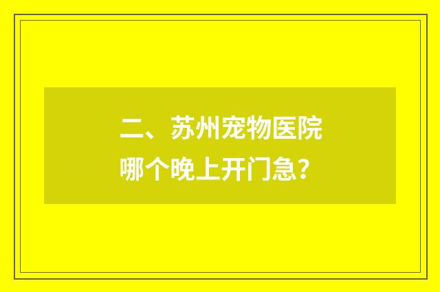 二、苏州宠物医院哪个晚上开门急？