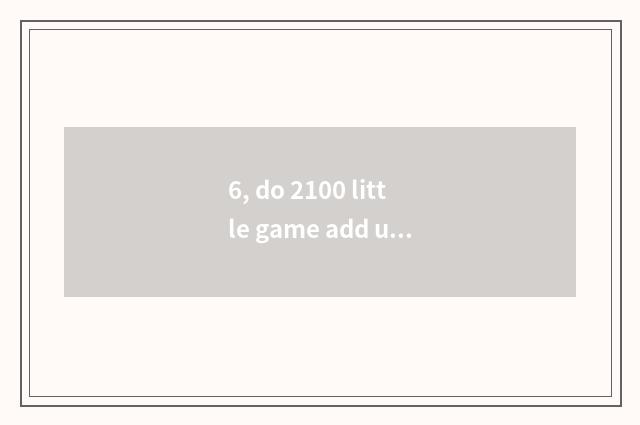 6, do 2100 little game add up to corpse of plant big fight does collect play fre