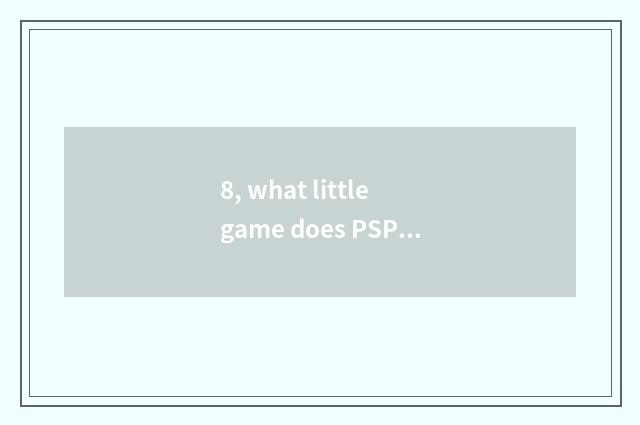 8, what little game does PSP have to close market? Do not want big play?