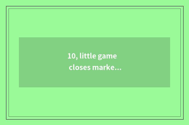 10, little game closes market, is having a game among them violent drop screen?
