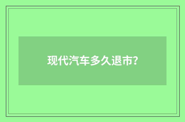 现代汽车多久退市？
