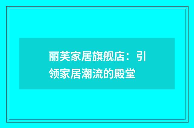 丽芙家居旗舰店:引领家居潮流的殿堂