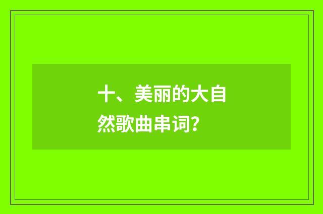 十、美丽的大自然歌曲串词?