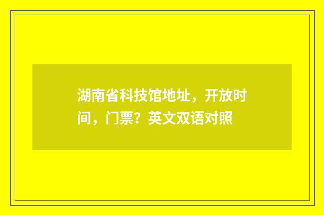 湖南省科技馆地址,开放时间,门票?英文双语对照