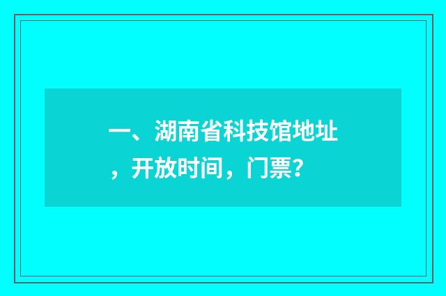 一、湖南省科技馆地址，开放时间，门票？