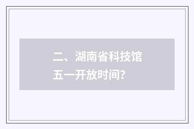 二、湖南省科技馆五一开放时间？