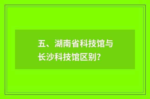 五、湖南省科技馆与长沙科技馆区别？