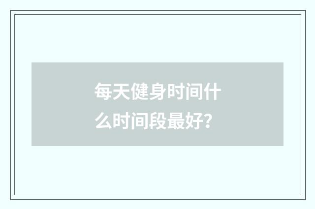 每天健身时间什么时间段最好?