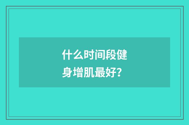 什么时间段健身增肌最好?