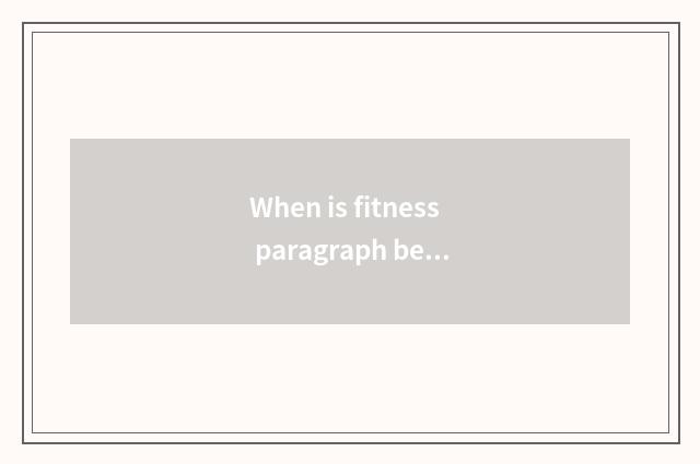 When is fitness paragraph best?