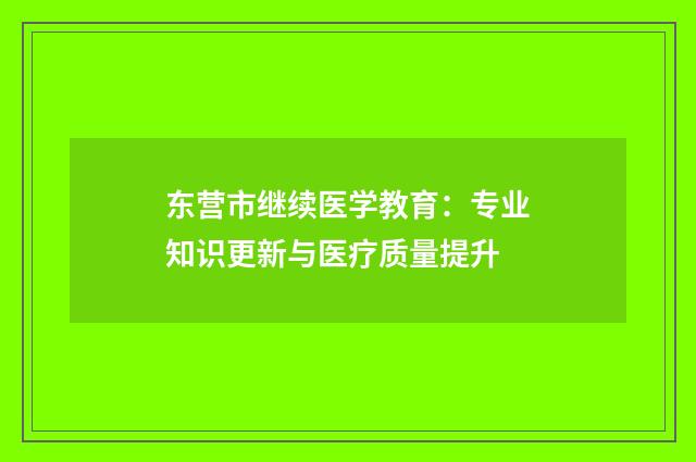 东营市继续医学教育:专业知识更新与医疗质量提升