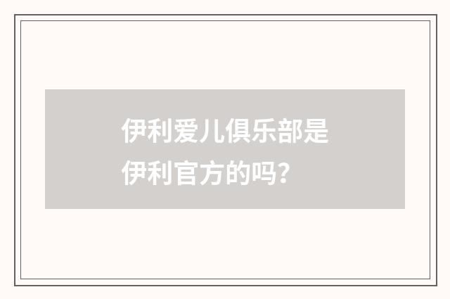 伊利爱儿俱乐部是伊利官方的吗？