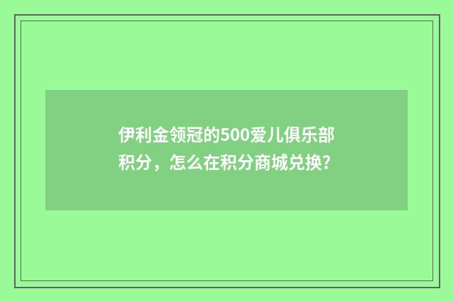 伊利金领冠的500爱儿俱乐部积分,怎么在积分商城兑换?